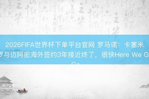 2026FIFA世界杯下單平臺官網 羅馬諾:卡塞米羅與邁阿密海外簽約3年接近終了,很快Here We Go