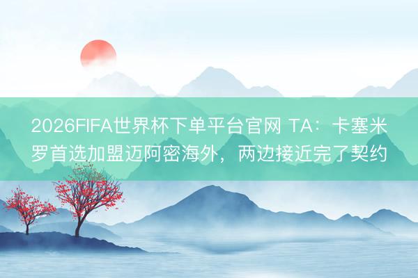 2026FIFA世界杯下單平臺(tái)官網(wǎng) TA：卡塞米羅首選加盟邁阿密海外，兩邊接近完了契約