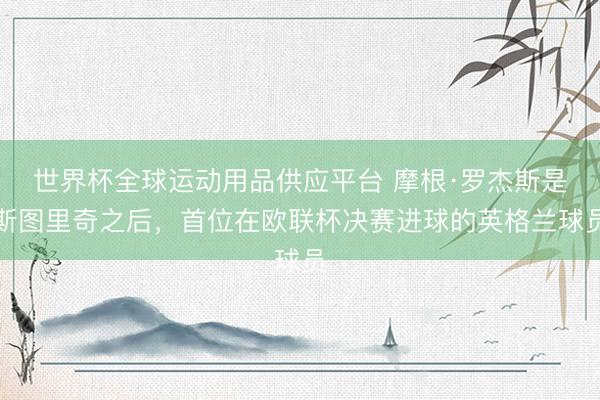 世界杯全球運動用品供應平臺 摩根·羅杰斯是斯圖里奇之后，首位在歐聯杯決賽進球的英格蘭球員
