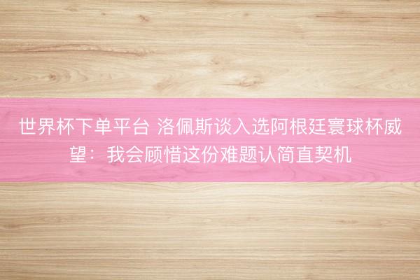 世界杯下單平臺 洛佩斯談入選阿根廷寰球杯威望：我會顧惜這份難題認簡直契機