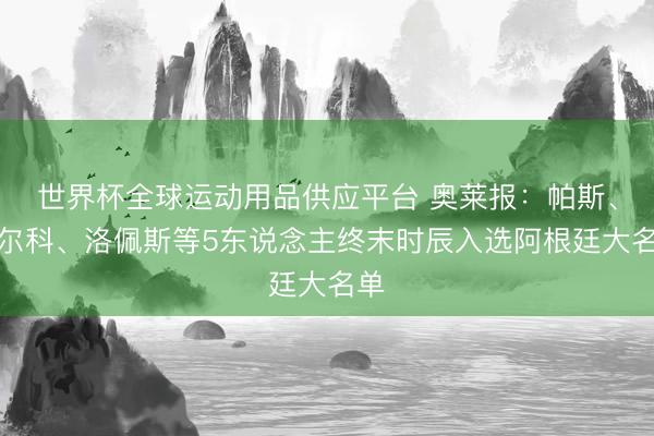 世界杯全球運(yùn)動(dòng)用品供應(yīng)平臺(tái) 奧萊報(bào):帕斯、巴爾科、洛佩斯等5東說念主終末時(shí)辰入選阿根廷大名單