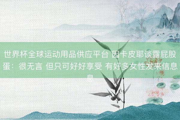 世界杯全球運動用品供應(yīng)平臺 因卡皮耶談露屁股蛋:很無言 但只可好好享受 有好多女性發(fā)來信息