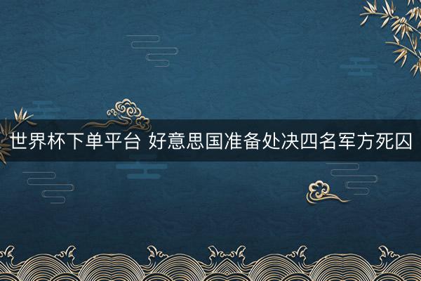 世界杯下單平臺(tái) 好意思國(guó)準(zhǔn)備處決四名軍方死囚