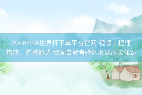 2026FIFA世界杯下單平臺官網(wǎng) 視頻丨提速增效、擴(kuò)掀通達(dá) 我國自貿(mào)考驗區(qū)發(fā)展動能強(qiáng)勁