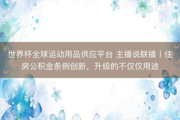 世界杯全球運動用品供應(yīng)平臺 主播說聯(lián)播丨住房公積金條例創(chuàng)新，升級的不僅僅用途