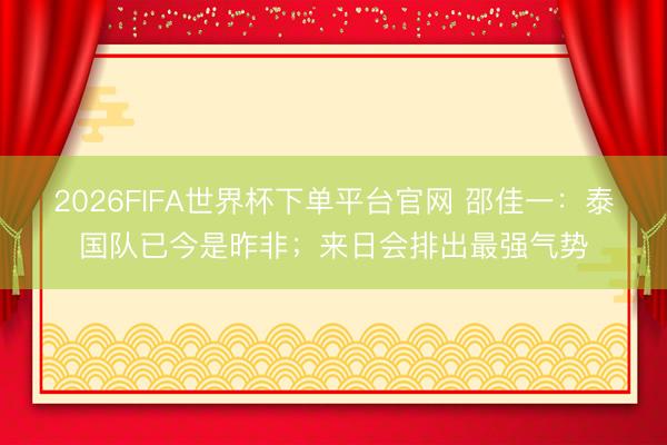 2026FIFA世界杯下單平臺官網 邵佳一：泰國隊已今是昨非；來