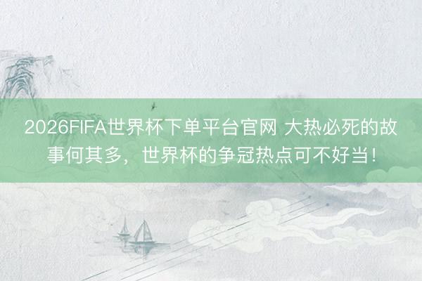 2026FIFA世界杯下單平臺(tái)官網(wǎng) 大熱必死的故事何其多，世界杯的爭(zhēng)冠熱點(diǎn)可不好當(dāng)！