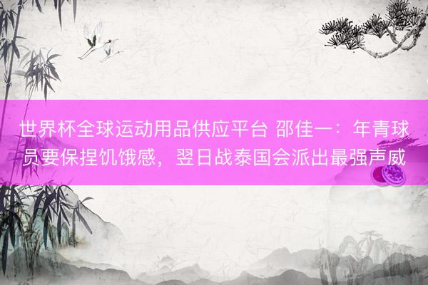 世界杯全球運(yùn)動(dòng)用品供應(yīng)平臺(tái) 邵佳一：年青球員要保捏饑餓感，翌日戰(zhàn)泰國(guó)會(huì)派出最強(qiáng)聲威