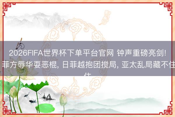 2026FIFA世界杯下單平臺官網 鐘聲重磅亮劍! 菲方辱華耍惡棍， 日菲越抱團攪局， 亞太亂局藏不住