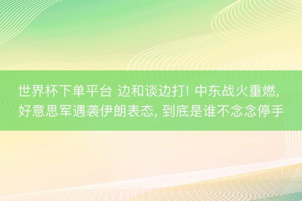 世界杯下單平臺 邊和談邊打! 中東戰火重燃， 好意思軍遇襲伊朗表態， 到底是誰不念念停手