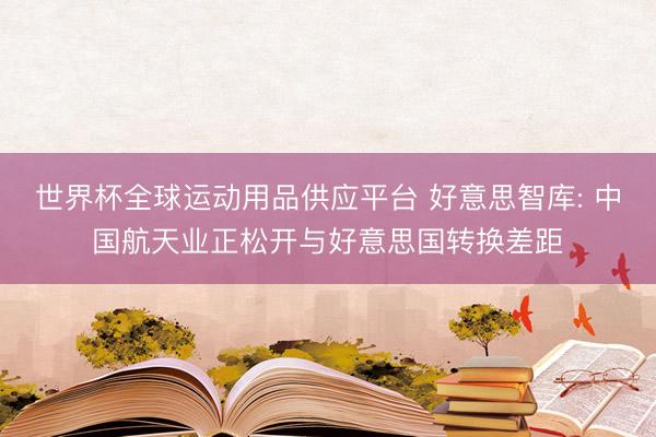 世界杯全球運動用品供應平臺 好意思智庫: 中國航天業正松開與好意思國轉換差距