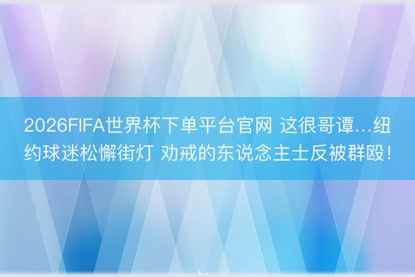 2026FIFA世界杯下單平臺官網 這很哥譚…紐約球迷松懈街燈 勸戒的東說念主士反被群毆！