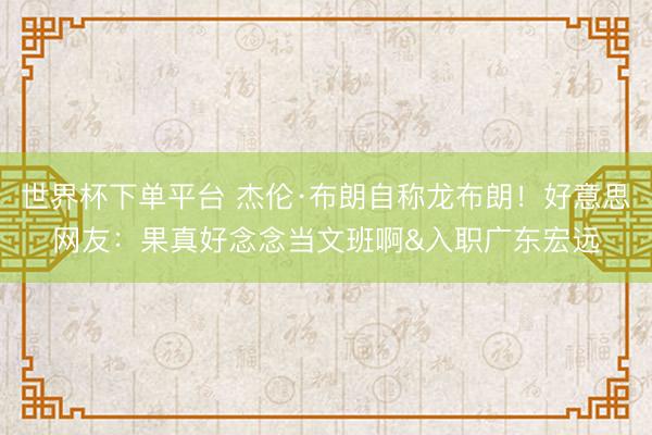 世界杯下單平臺 杰倫·布朗自稱龍布朗！好意思網友：果真好念念當文班啊&入職廣東宏遠
