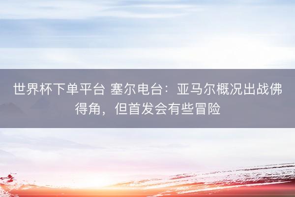 世界杯下單平臺 塞爾電臺：亞馬爾概況出戰(zhàn)佛得角，但首發(fā)會有些冒險