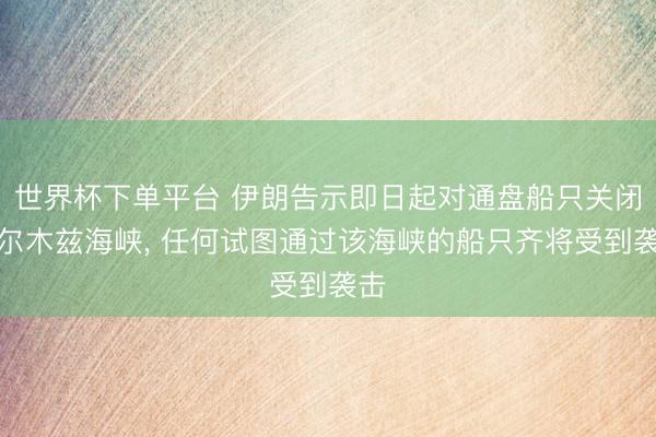 世界杯下單平臺(tái) 伊朗告示即日起對(duì)通盤船只關(guān)閉霍爾木茲海峽， 任何試圖通過該海峽的船只齊將受到襲擊
