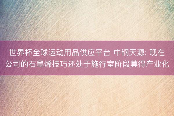 世界杯全球運(yùn)動用品供應(yīng)平臺 中鋼天源: 現(xiàn)在公司的石墨烯技巧還處于施行室階段莫得產(chǎn)業(yè)化