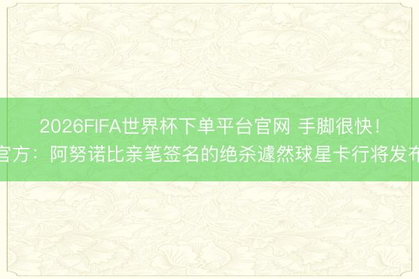 2026FIFA世界杯下單平臺(tái)官網(wǎng) 手腳很快！官方：阿努諾比親筆簽名的絕殺遽然球星卡行將發(fā)布