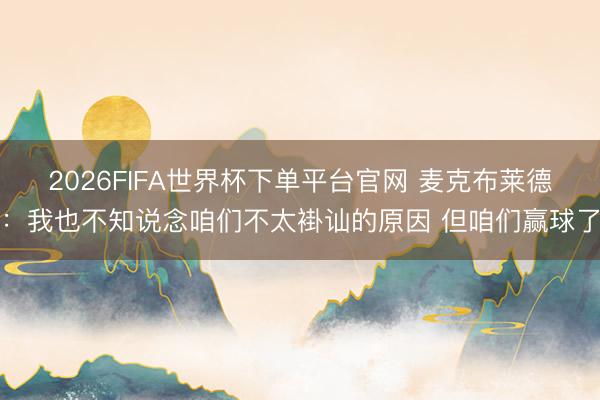 2026FIFA世界杯下單平臺官網 麥克布萊德：我也不知說念咱們不太褂訕的原因 但咱們贏球了