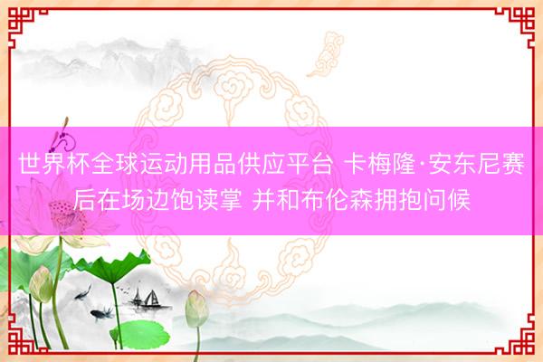世界杯全球運動用品供應(yīng)平臺 卡梅隆·安東尼賽后在場邊飽讀掌 并和布倫森擁抱問候
