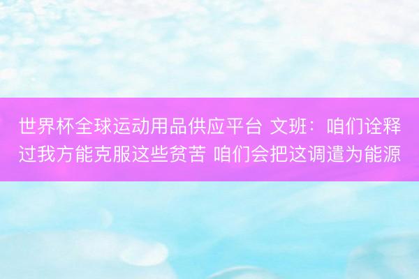 世界杯全球運(yùn)動(dòng)用品供應(yīng)平臺(tái) 文班：咱們?cè)忈屵^(guò)我方能克服這些貧苦 咱們會(huì)把這調(diào)遣為能源