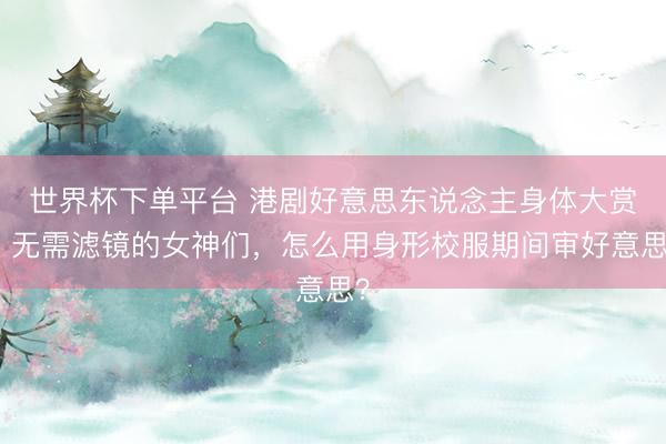 世界杯下單平臺 港劇好意思東說念主身體大賞：無需濾鏡的女神們，怎么用身形校服期間審好意思？