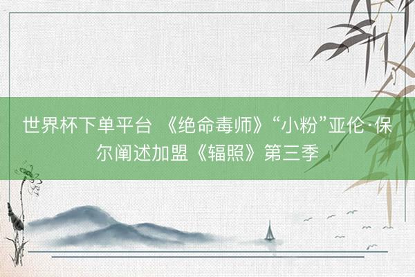 世界杯下單平臺 《絕命毒師》“小粉”亞倫·保爾闡述加盟《輻照》第三季