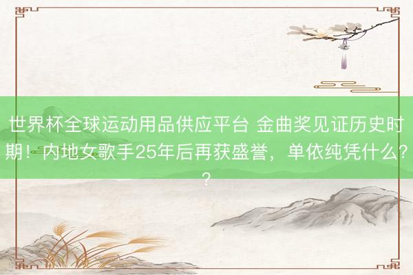 世界杯全球運動用品供應(yīng)平臺 金曲獎見證歷史時期！內(nèi)地女歌手25年后再獲盛譽，單依純憑什么？