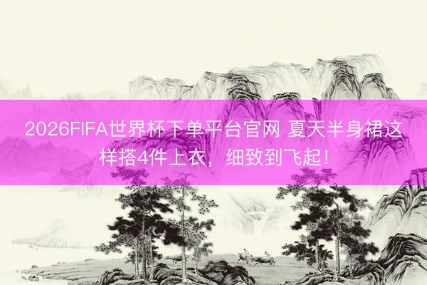2026FIFA世界杯下單平臺官網 夏天半身裙這樣搭4件上衣，細致到飛起！