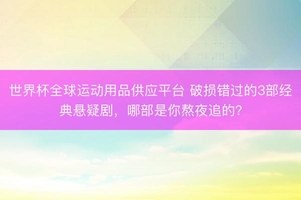 世界杯全球運動用品供應平臺 破損錯過的3部經典懸疑劇，哪部是你熬夜追的？