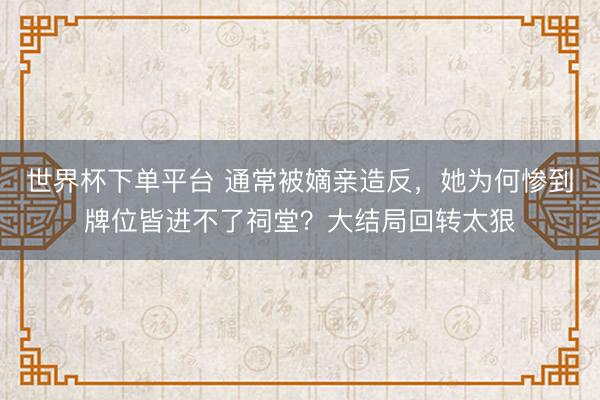 世界杯下單平臺 通常被嫡親造反，她為何慘到牌位皆進不了祠堂？大結(jié)局回轉(zhuǎn)太狠